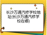 长沙万通汽修学校地址(长沙万通汽修学校在哪)