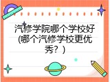 汽修学院哪个学校好(哪个汽修学校更优秀？)
