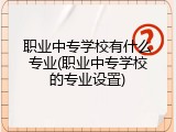 职业中专学校有什么专业(职业中专学校的专业设置)