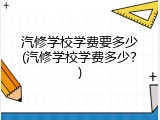 汽修学校学费要多少(汽修学校学费多少？)