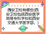西安卫校有哪些(西安卫校包括西安医学高等专科学校和西安交通大学医学部。)