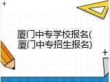 厦门中专学校报名(厦门中专招生报名)