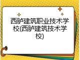 西胪建筑职业技术学校(西胪建筑技术学校)