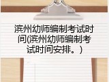 滨州幼师编制考试时间(滨州幼师编制考试时间安排。)