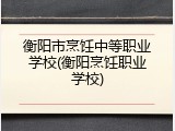 衡阳市烹饪中等职业学校(衡阳烹饪职业学校)