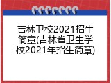 吉林卫校2021招生简章(吉林省卫生学校2021年招生简章)
