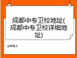 成都中专卫校地址(成都中专卫校详细地址)