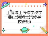 上海博士汽修学校学费(上海博士汽修学校费用)