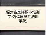 福建省烹饪职业培训学校(福建烹饪培训学院)