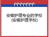 安徽护理专业的学校(安徽护理学校)