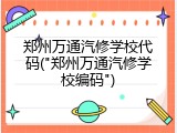 郑州万通汽修学校代码("郑州万通汽修学校编码")