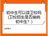 初中生可以读卫校吗(卫校招生是否接纳初中生？)