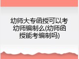 幼师大专函授可以考幼师编制么(幼师函授能考编制吗)