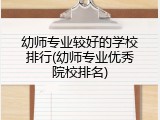幼师专业较好的学校排行(幼师专业优秀院校排名)