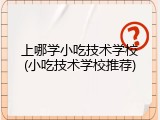 上哪学小吃技术学校(小吃技术学校推荐)