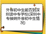 外省初中生能否到深圳读中专学校(深圳中专接纳外省初中生情况)