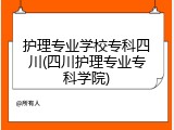 护理专业学校专科四川(四川护理专业专科学院)