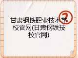 甘肃钢铁职业技术学校官网(甘肃钢铁技校官网)