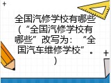 全国汽修学校有哪些(&ldquo;全国汽修学校有哪些&rdquo;改写为：&ldquo;全国汽车维修学校&rdquo;。)