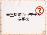 秦皇岛附近中专升大专学校