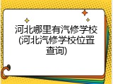 河北哪里有汽修学校(河北汽修学校位置查询)