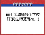 高中读幼师哪个学校好(优选师范院校。)