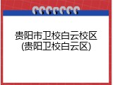贵阳市卫校白云校区(贵阳卫校白云区)