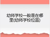 幼师学校一般是在哪里(幼师学校位置)