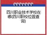 四川职业技术学校在哪(四川职校位置查询)