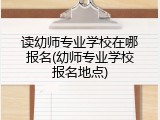 读幼师专业学校在哪报名(幼师专业学校报名地点)