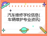 汽车维修学校信息(车辆维护专业资讯)