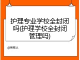 护理专业学校全封闭吗(护理学校全封闭管理吗)