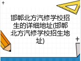 邯郸北方汽修学校招生的详细地址(邯郸北方汽修学校招生地址)
