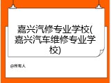 嘉兴汽修专业学校(嘉兴汽车维修专业学校)