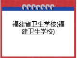 福建省卫生学校(福建卫生学校)
