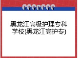 黑龙江高级护理专科学校(黑龙江高护专)