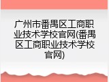 广州市番禺区工商职业技术学校官网(番禺区工商职业技术学校官网)
