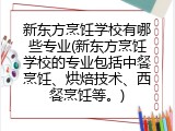 新东方烹饪学校有哪些专业(新东方烹饪学校的专业包括中餐烹饪、烘焙技术、西餐烹饪等。)