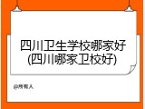四川卫生学校哪家好(四川哪家卫校好)