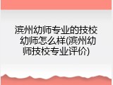 滨州幼师专业的技校 幼师怎么样(滨州幼师技校专业评价)