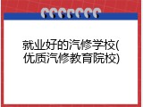 就业好的汽修学校(优质汽修教育院校)