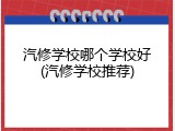 汽修学校哪个学校好(汽修学校推荐)