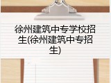 徐州建筑中专学校招生(徐州建筑中专招生)
