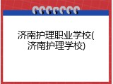 济南护理职业学校(济南护理学校)