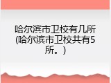 哈尔滨市卫校有几所(哈尔滨市卫校共有5所。)