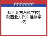 陕西北方汽修学校(陕西北方汽车维修学校)