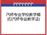 汽修专业学校教学模式(汽修专业教学法)