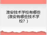 淮安技术学校有哪些(淮安有哪些技术学校？)