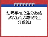 幼师学校招生分数线武汉(武汉幼师招生分数线)
