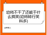 幼师不干了还能干什么搞笑(幼师转行笑料多)